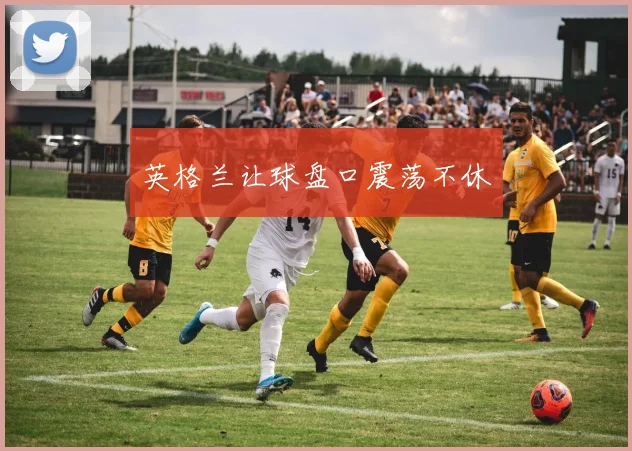 英格兰让球盘口震荡不休