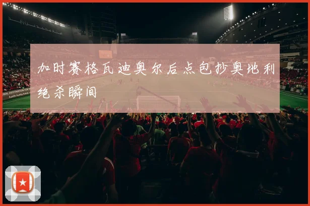 加时赛格瓦迪奥尔后点包抄奥地利绝杀瞬间