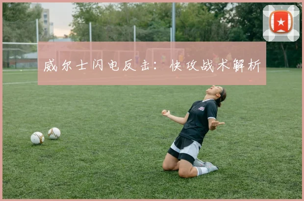 威尔士闪电反击：快攻战术解析