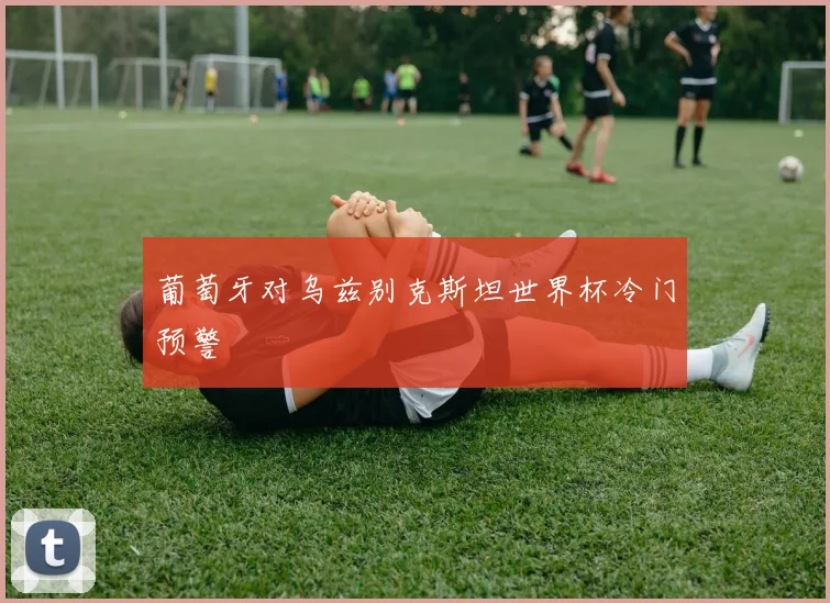 葡萄牙对乌兹别克斯坦世界杯冷门预警