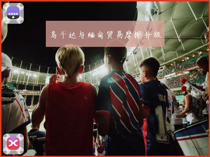 乌干达与缅甸贸易摩擦升级