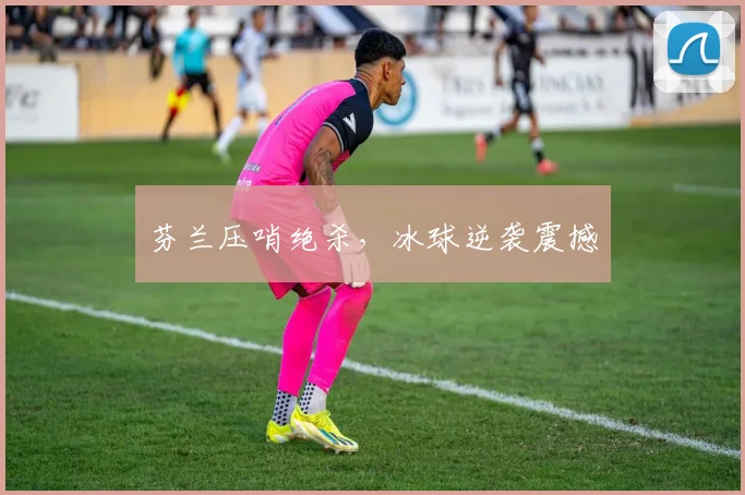 芬兰压哨绝杀,冰球逆袭震撼