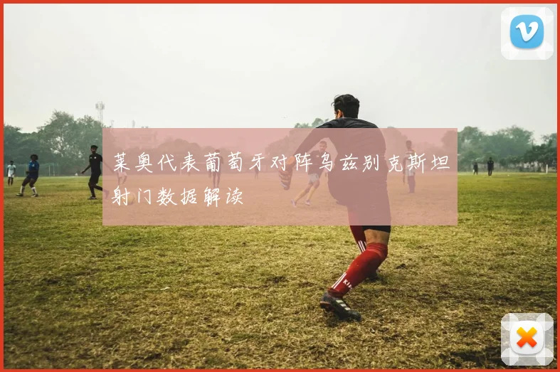 莱奥代表葡萄牙对阵乌兹别克斯坦射门数据解读