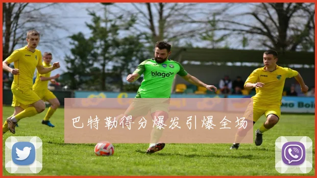 巴特勒得分爆发引爆全场