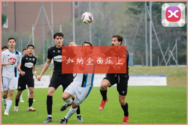 加纳全面压上