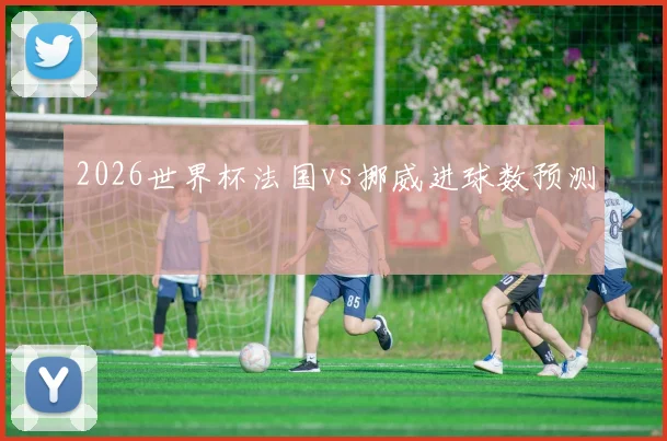 2026世界杯法国vs挪威进球数预测