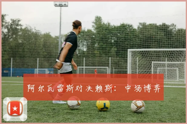 阿尔瓦雷斯对决赖斯：中场博弈