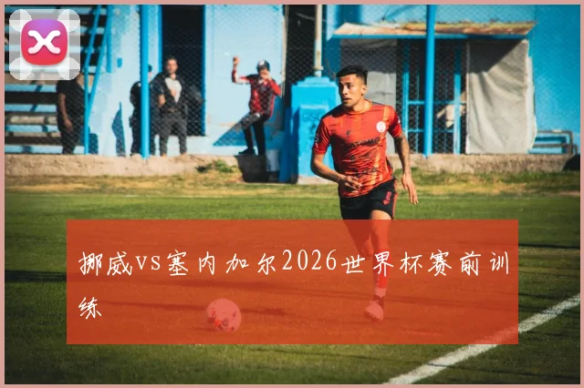 挪威vs塞内加尔2026世界杯赛前训练
