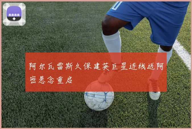 阿尔瓦雷斯久保建英巨星连线迈阿密悬念重启