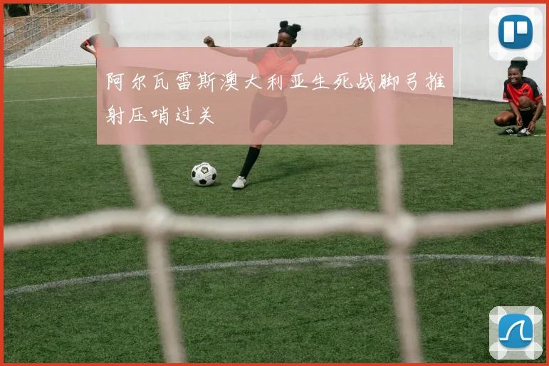 阿尔瓦雷斯澳大利亚生死战脚弓推射压哨过关