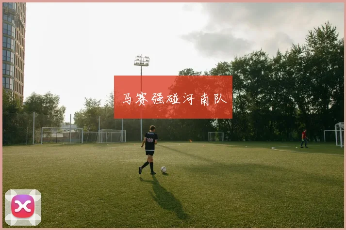 马赛强碰河南队