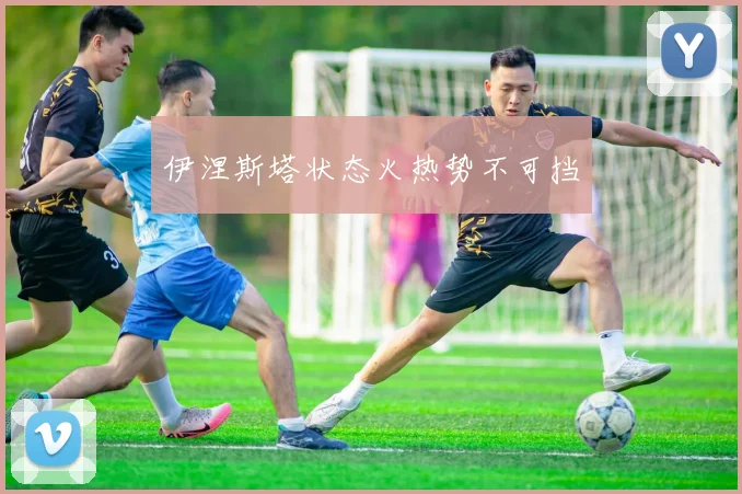 伊涅斯塔状态火热势不可挡