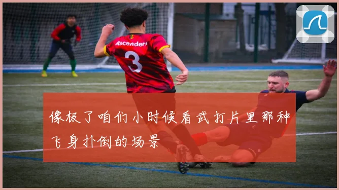 像极了咱们小时候看武打片里那种飞身扑倒的场景