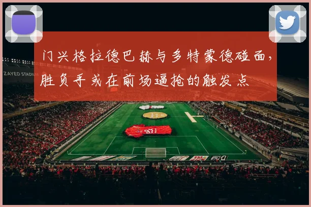 门兴格拉德巴赫与多特蒙德碰面,胜负手或在前场逼抢的触发点