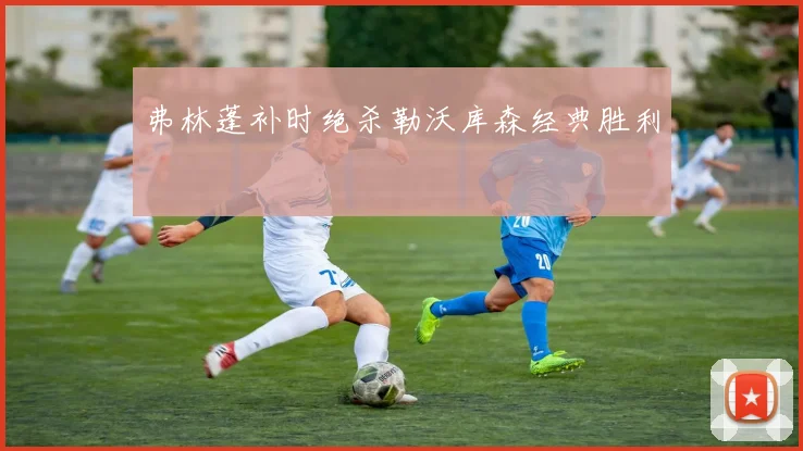 弗林蓬补时绝杀勒沃库森经典胜利