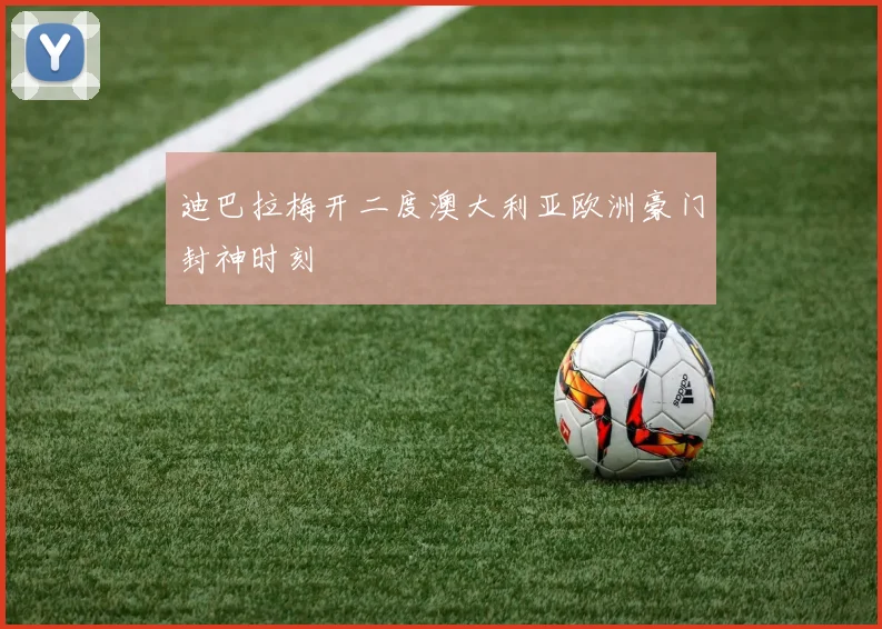 迪巴拉梅开二度澳大利亚欧洲豪门封神时刻