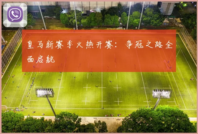 皇马新赛季火热开赛:争冠之路全面启航