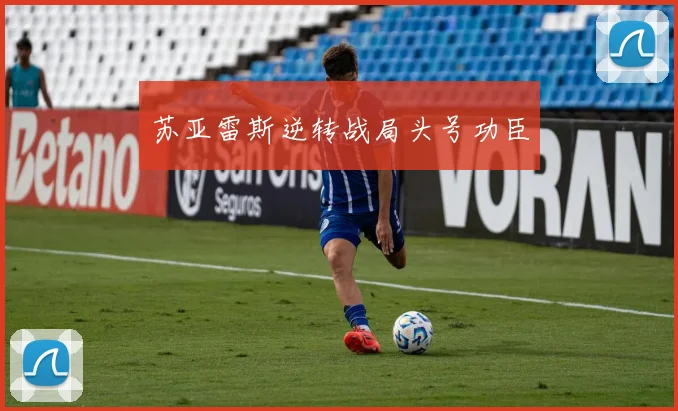 苏亚雷斯逆转战局头号功臣