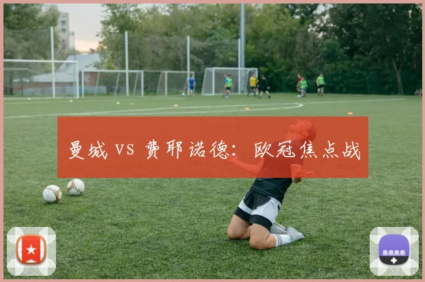 曼城 vs 费耶诺德:欧冠焦点战