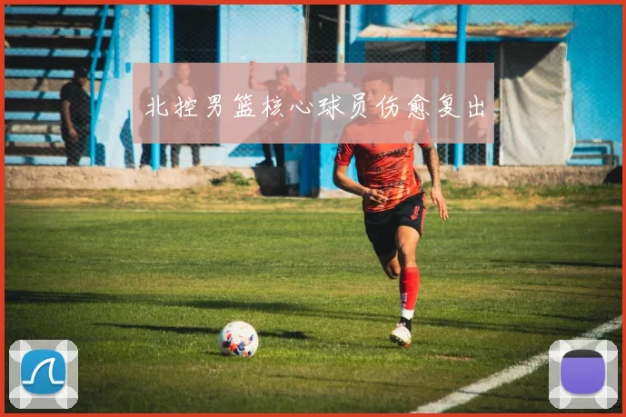 北控男篮核心球员伤愈复出