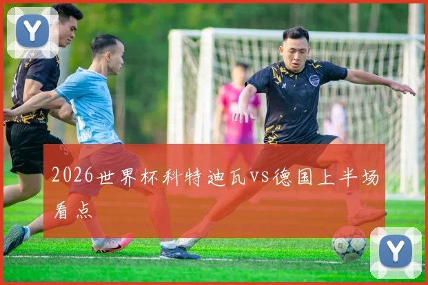 2026世界杯科特迪瓦vs德国上半场看点