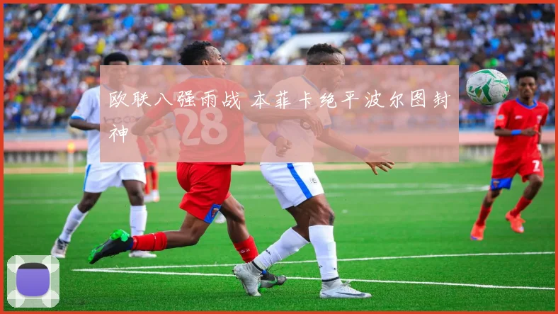 欧联八强雨战 本菲卡绝平波尔图封神
