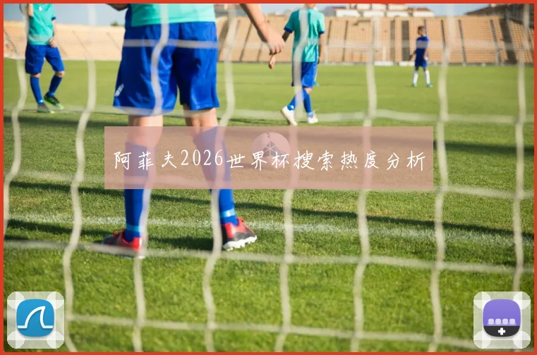 阿菲夫2026世界杯搜索热度分析