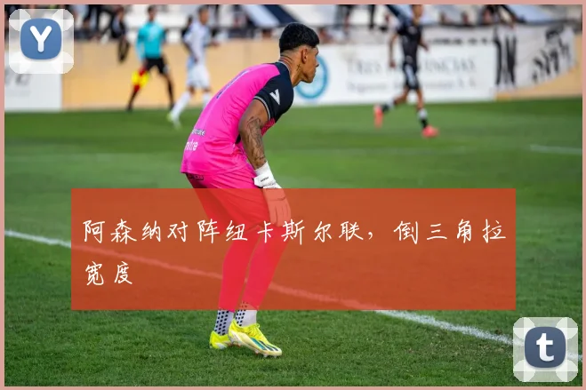 阿森纳对阵纽卡斯尔联,倒三角拉宽度