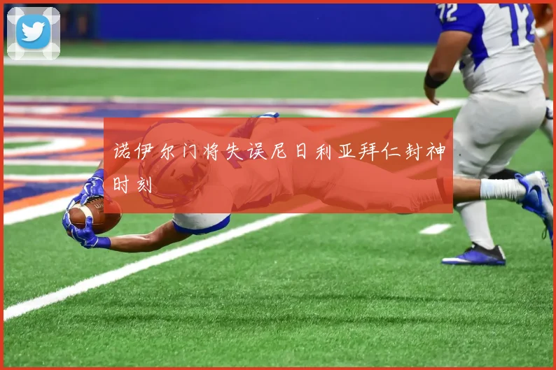 诺伊尔门将失误尼日利亚拜仁封神时刻