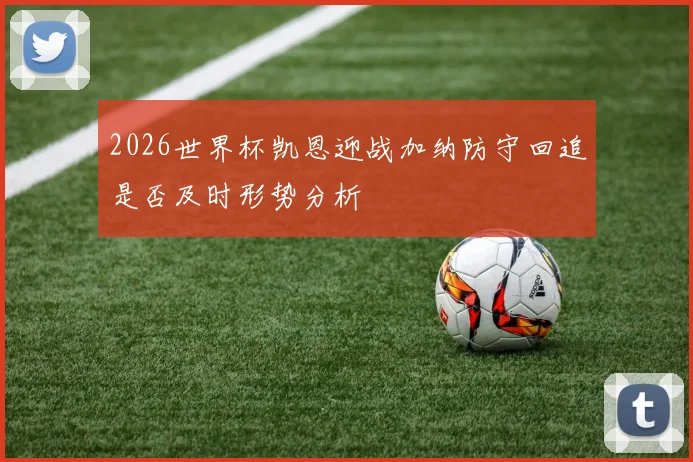 2026世界杯凯恩迎战加纳防守回追是否及时形势分析