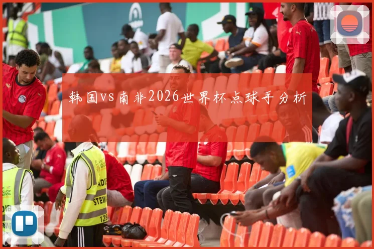韩国vs南非2026世界杯点球手分析