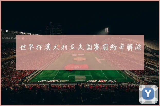 世界杯澳大利亚美国赛前赔率解读