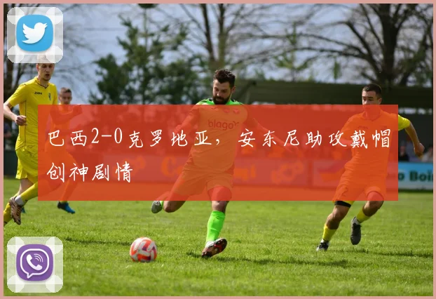 巴西2-0克罗地亚，安东尼助攻戴帽创神剧情