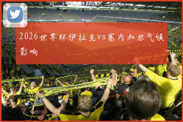 2026世界杯伊拉克vs塞内加尔气候影响