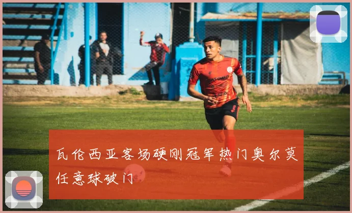 瓦伦西亚客场硬刚冠军热门奥尔莫任意球破门