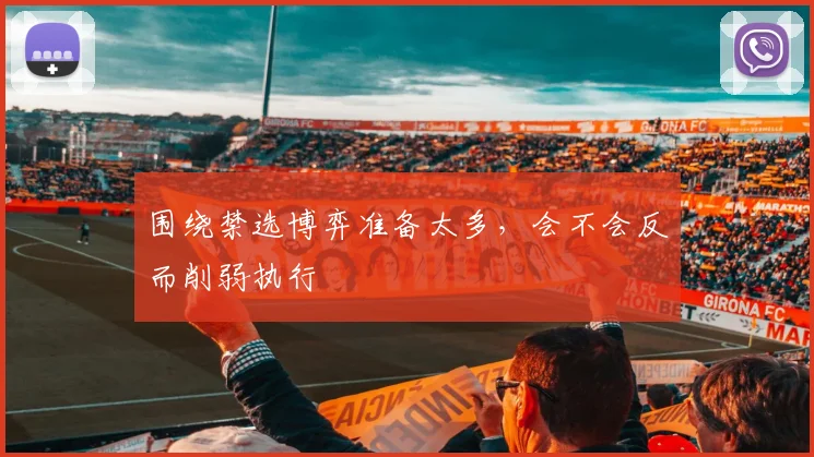 围绕禁选博弈准备太多,会不会反而削弱执行