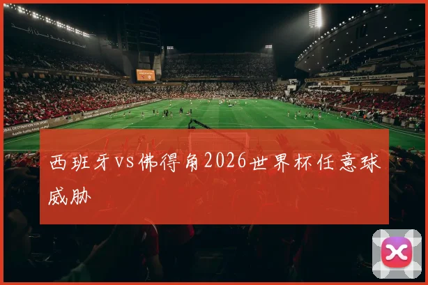 西班牙vs佛得角2026世界杯任意球威胁