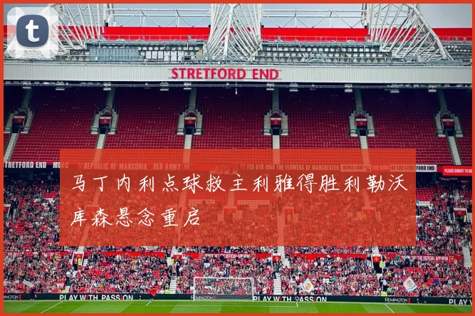 马丁内利点球救主利雅得胜利勒沃库森悬念重启