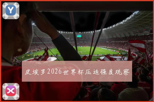 皮埃罗2026世界杯压迫强度观察