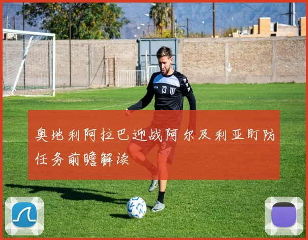 奥地利阿拉巴迎战阿尔及利亚盯防任务前瞻解读