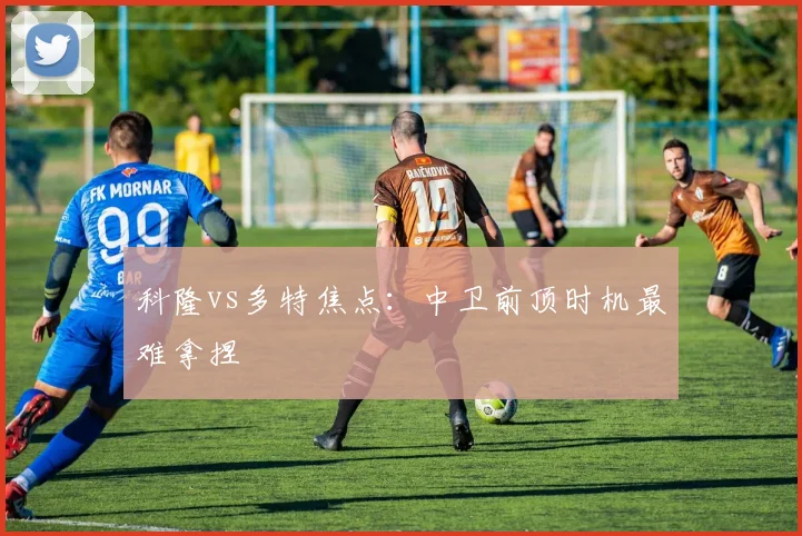 科隆vs多特焦点:中卫前顶时机最难拿捏