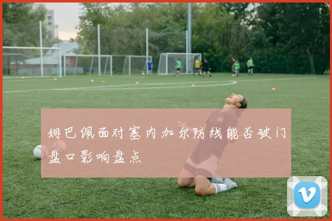 姆巴佩面对塞内加尔防线能否破门盘口影响盘点