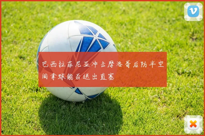 巴西拉菲尼亚冲击摩洛哥后防半空间拿球能否送出直塞