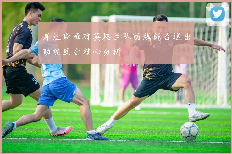 库杜斯面对英格兰队防线能否送出助攻反击核心分析