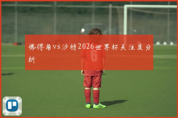 佛得角vs沙特2026世界杯关注度分析
