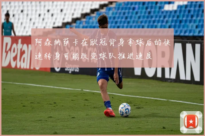 阿森纳萨卡在欧冠背身拿球后的快速转身可能改变球队推进速度