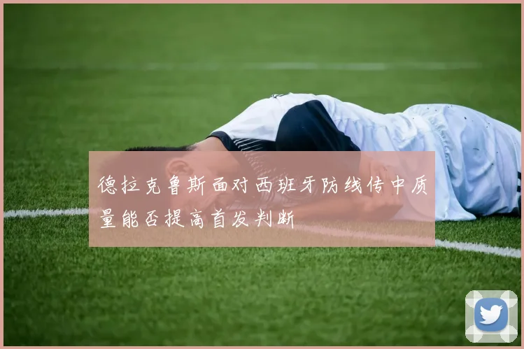 德拉克鲁斯面对西班牙防线传中质量能否提高首发判断