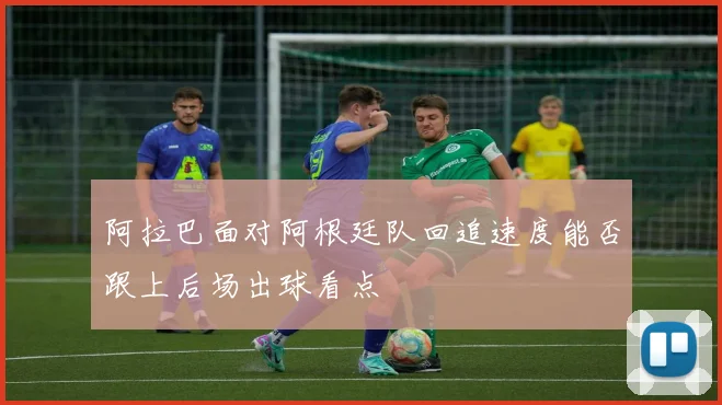 阿拉巴面对阿根廷队回追速度能否跟上后场出球看点