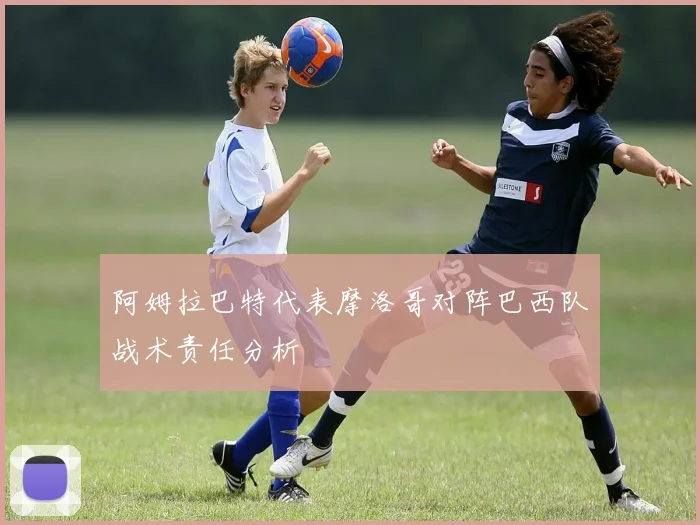 阿姆拉巴特代表摩洛哥对阵巴西队战术责任分析
