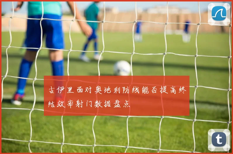 古伊里面对奥地利防线能否提高终结效率射门数据盘点